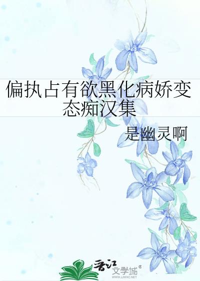 偏执占有欲黑化病娇变态痴汉集